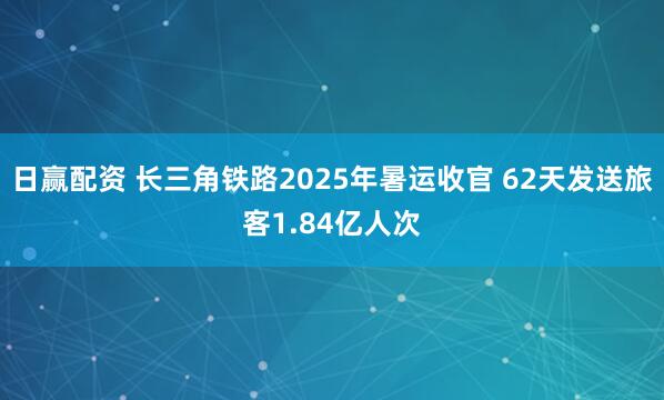 日赢配资 长三角铁路2025年暑运收官 62天发送旅客1.84亿人次