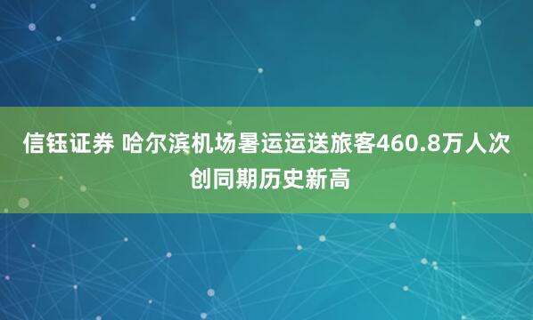 信钰证券 哈尔滨机场暑运运送旅客460.8万人次 创同期历史新高