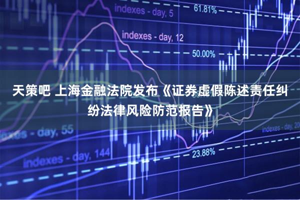 天策吧 上海金融法院发布《证券虚假陈述责任纠纷法律风险防范报告》