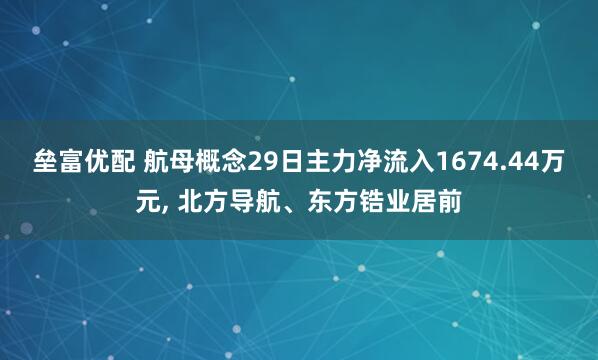 垒富优配 航母概念29日主力净流入1674.44万元, 北方导航、东方锆业居前