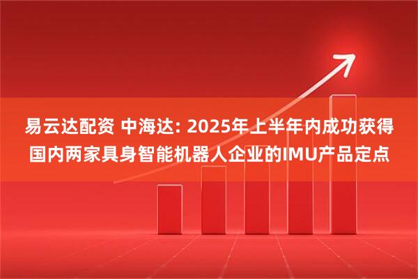 易云达配资 中海达: 2025年上半年内成功获得国内两家具身智能机器人企业的IMU产品定点