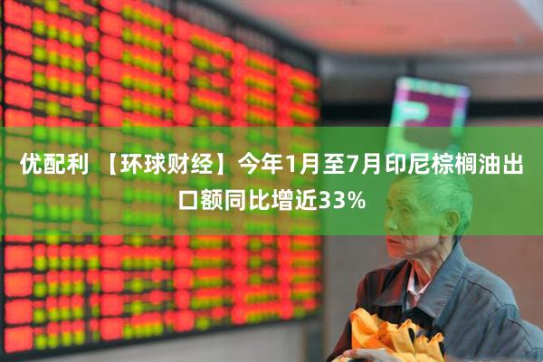 优配利 【环球财经】今年1月至7月印尼棕榈油出口额同比增近33%