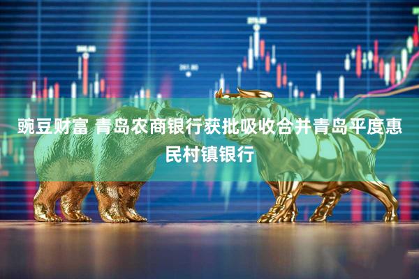 豌豆财富 青岛农商银行获批吸收合并青岛平度惠民村镇银行