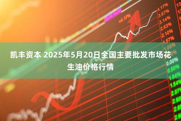 凯丰资本 2025年5月20日全国主要批发市场花生油价格行情