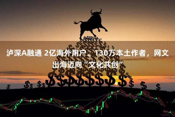泸深A融通 2亿海外用户、130万本土作者，网文出海迈向“文化共创”