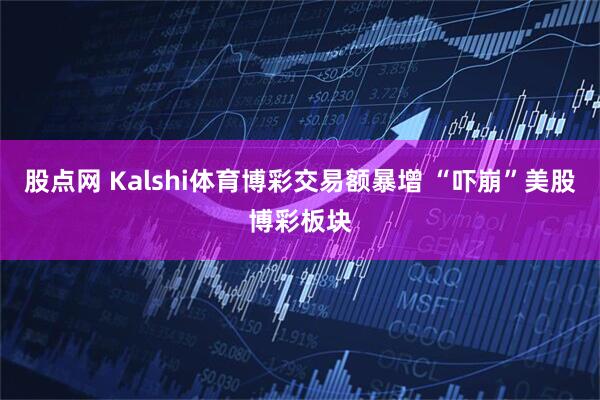 股点网 Kalshi体育博彩交易额暴增 “吓崩”美股博彩板块
