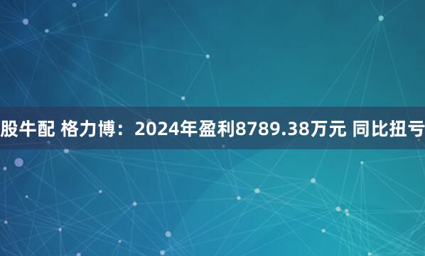 股牛配 格力博：2024年盈利8789.38万元 同比扭亏