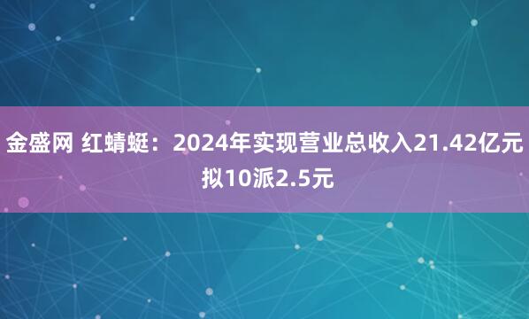 金盛网 红蜻蜓：2024年实现营业总收入21.42亿元 拟10派2.5元