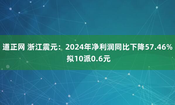 道正网 浙江震元：2024年净利润同比下降57.46% 拟10派0.6元