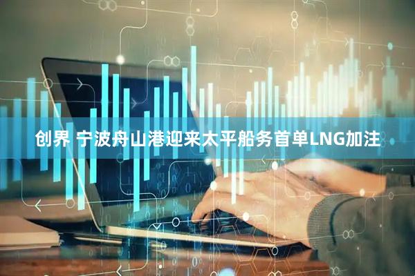 创界 宁波舟山港迎来太平船务首单LNG加注