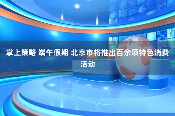 掌上策略 端午假期 北京市将推出百余项特色消费活动