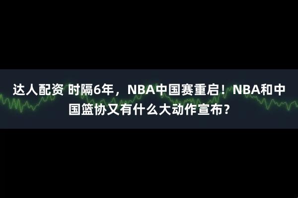 达人配资 时隔6年，NBA中国赛重启！NBA和中国篮协又有什么大动作宣布？