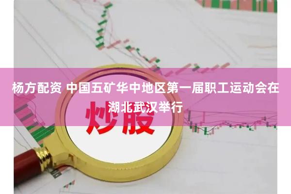 杨方配资 中国五矿华中地区第一届职工运动会在湖北武汉举行