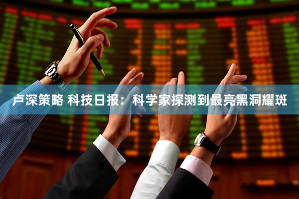 卢深策略 科技日报：科学家探测到最亮黑洞耀斑