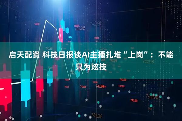 启天配资 科技日报谈AI主播扎堆“上岗”：不能只为炫技