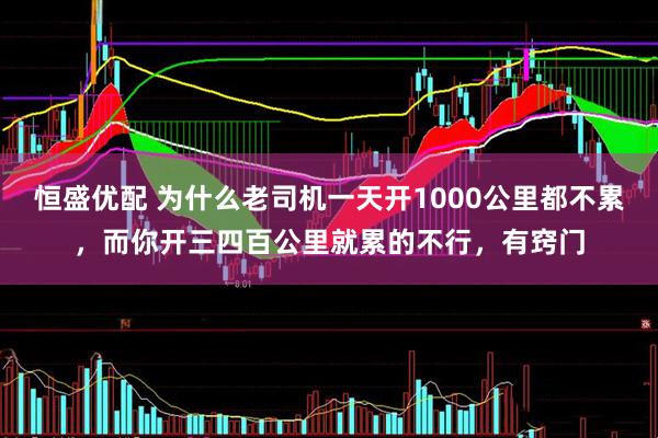 恒盛优配 为什么老司机一天开1000公里都不累，而你开三四百公里就累的不行，有窍门