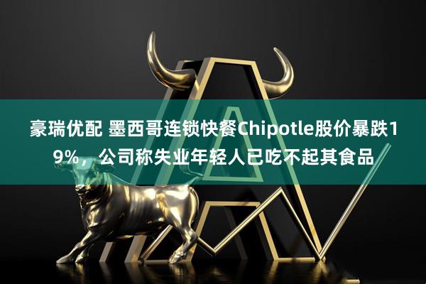 豪瑞优配 墨西哥连锁快餐Chipotle股价暴跌19%，公司称失业年轻人已吃不起其食品