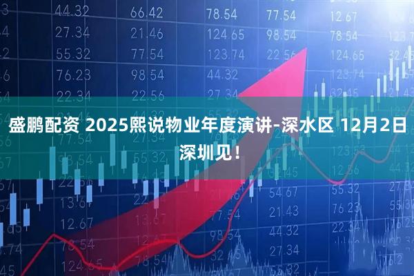 盛鹏配资 2025熙说物业年度演讲-深水区 12月2日 深圳见！