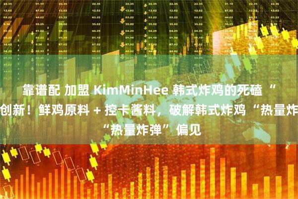 靠谱配 加盟 KimMinHee 韩式炸鸡的死磕 “健康化” 创新！鲜鸡原料 + 控卡酱料，破解韩式炸鸡 “热量炸弹” 偏见