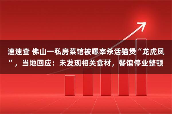速速查 佛山一私房菜馆被曝宰杀活猫煲“龙虎凤”，当地回应：未发现相关食材，餐馆停业整顿