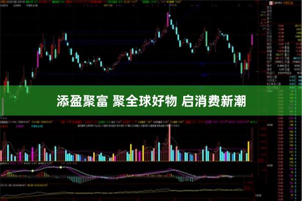 添盈聚富 聚全球好物 启消费新潮