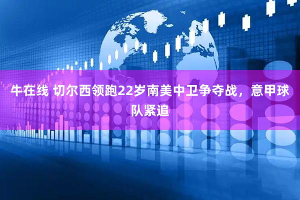 牛在线 切尔西领跑22岁南美中卫争夺战，意甲球队紧追