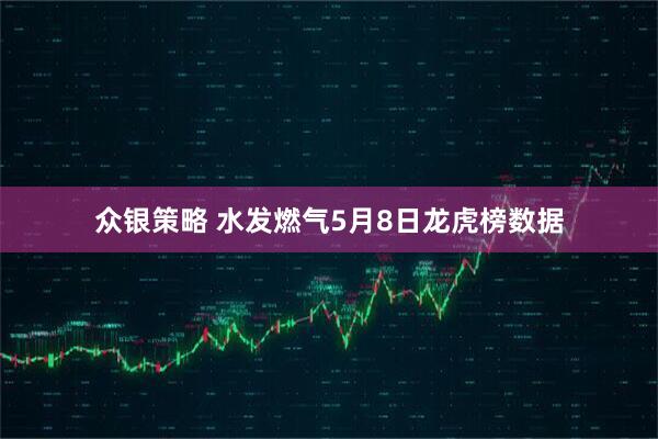 众银策略 水发燃气5月8日龙虎榜数据
