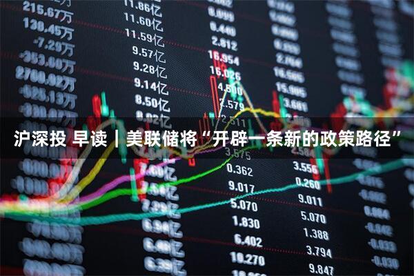 沪深投 早读｜美联储将“开辟一条新的政策路径”