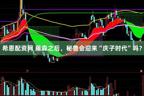 希恩配资网 藤森之后，秘鲁会迎来“庆子时代”吗？